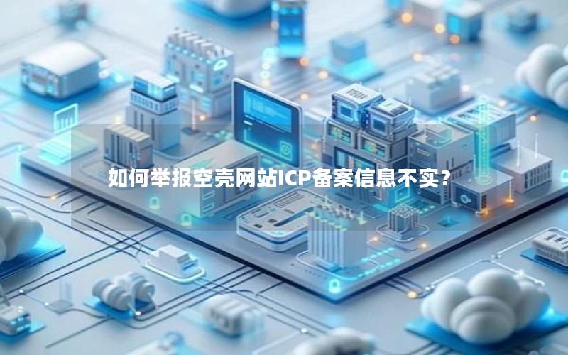 如何举报空壳网站ICP备案信息不实？