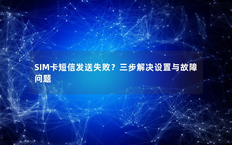 SIM卡短信发送失败？三步解决设置与故障问题