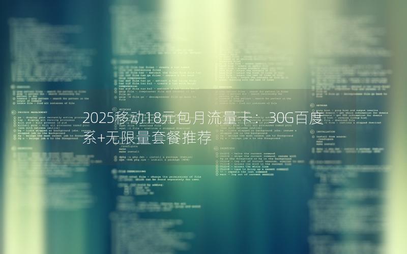 2025移动18元包月流量卡：30G百度系+无限量套餐推荐