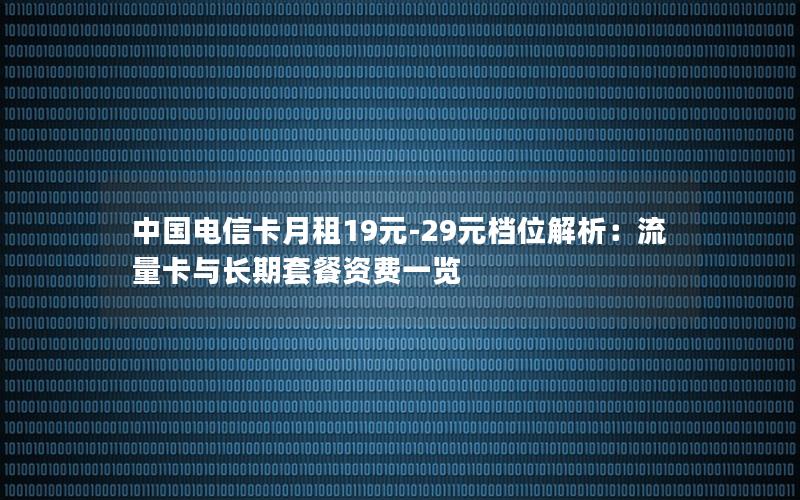 中国电信卡月租19元-29元档位解析：流量卡与长期套餐资费一览