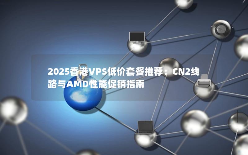 2025香港VPS低价套餐推荐：CN2线路与AMD性能促销指南