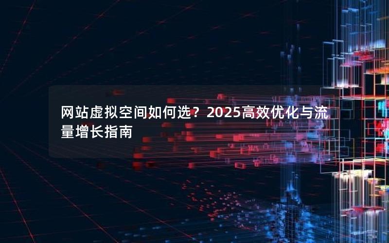 网站虚拟空间如何选？2025高效优化与流量增长指南