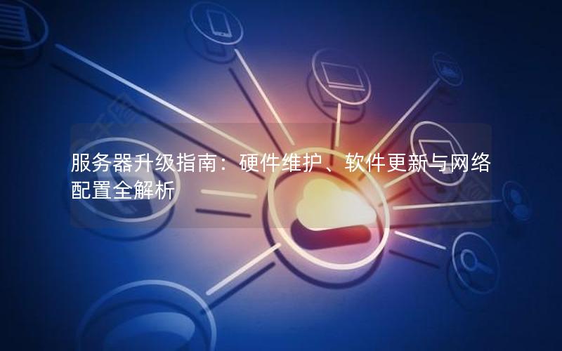 服务器升级指南：硬件维护、软件更新与网络配置全解析