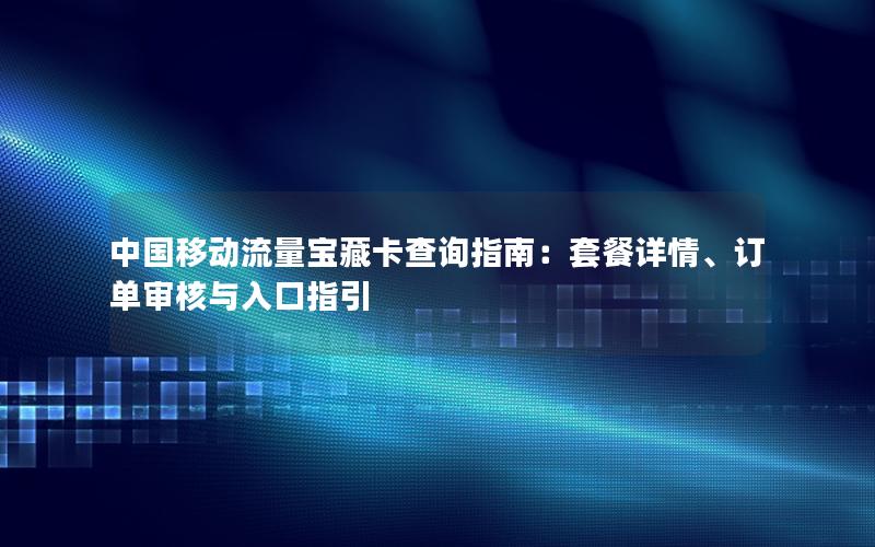 中国移动流量宝藏卡查询指南：套餐详情、订单审核与入口指引