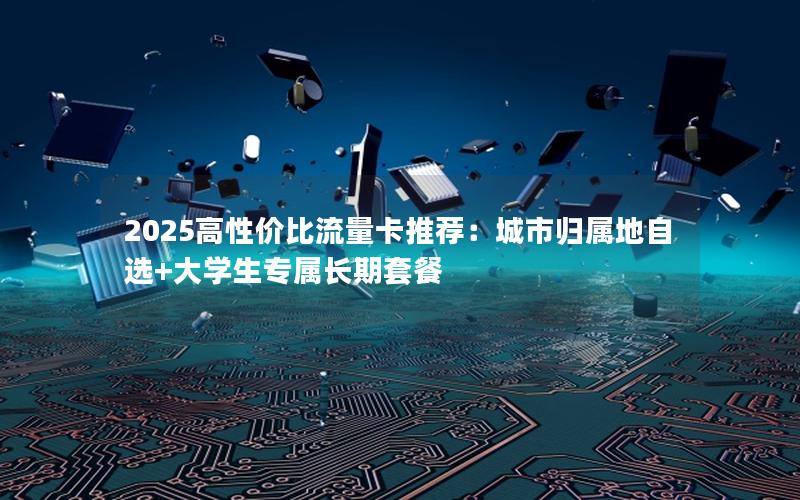 2025高性价比流量卡推荐：城市归属地自选+大学生专属长期套餐