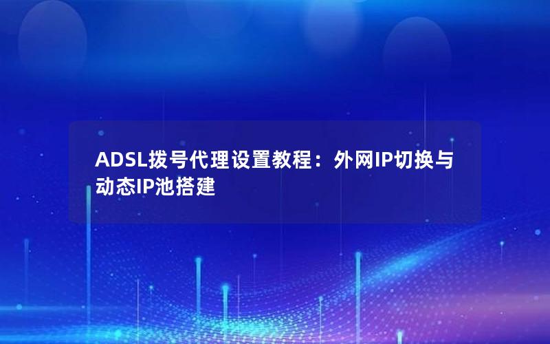 ADSL拨号代理设置教程：外网IP切换与动态IP池搭建