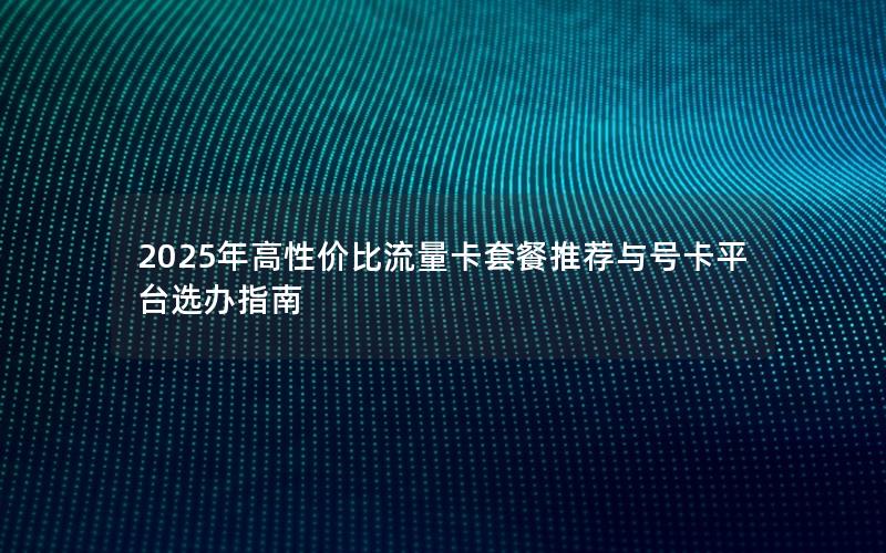 2025年高性价比流量卡套餐推荐与号卡平台选办指南