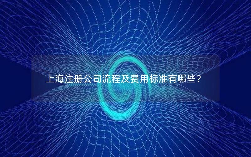 上海注册公司流程及费用标准有哪些？