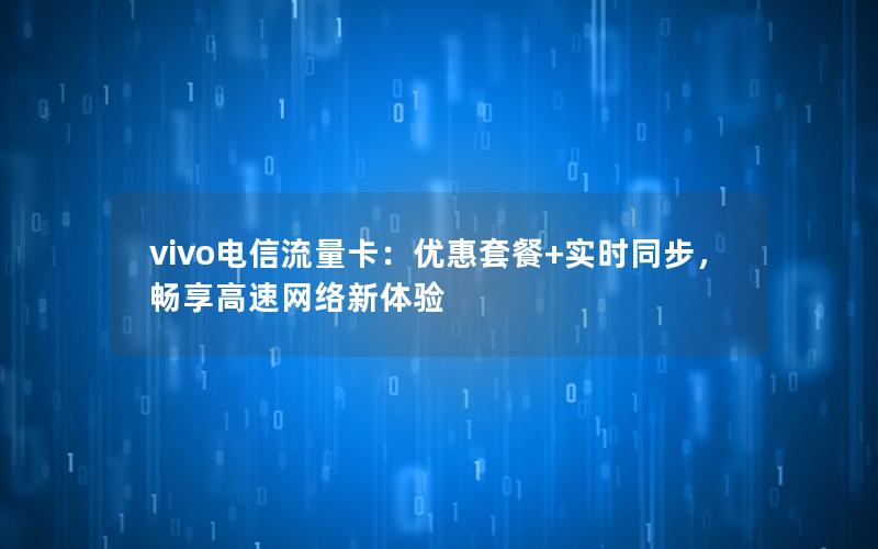 vivo电信流量卡：优惠套餐+实时同步，畅享高速网络新体验