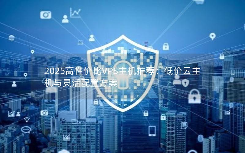 2025高性价比VPS主机推荐：低价云主机与灵活配置方案