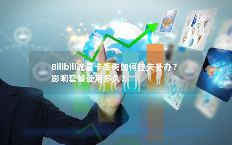 Bilibili流量卡丢失如何挂失补办？影响套餐使用多久？