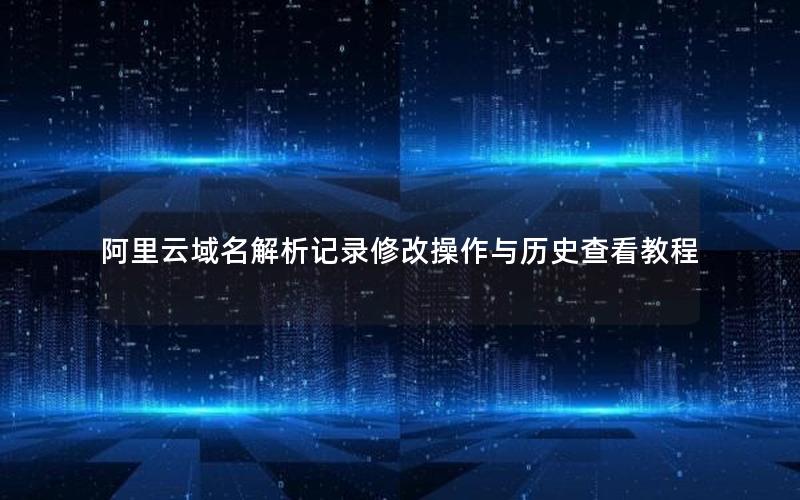 阿里云域名解析记录修改操作与历史查看教程