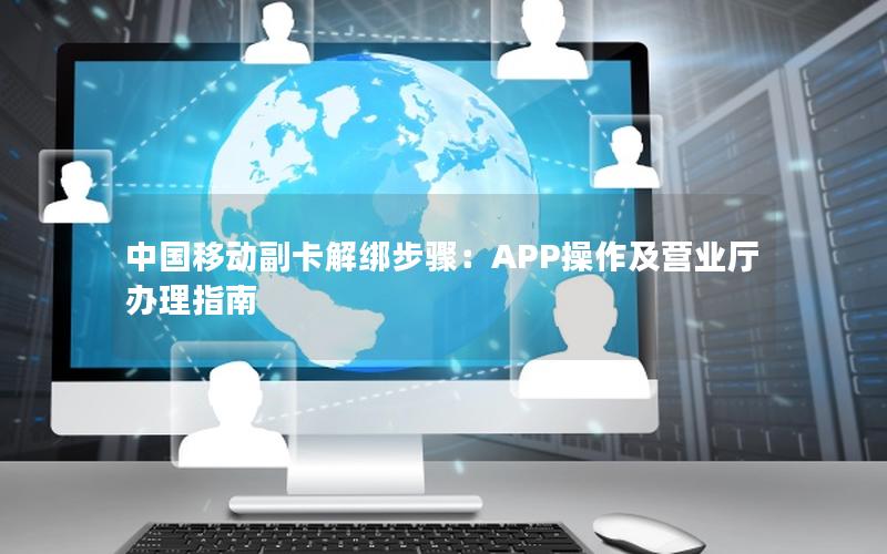 中国移动副卡解绑步骤：APP操作及营业厅办理指南