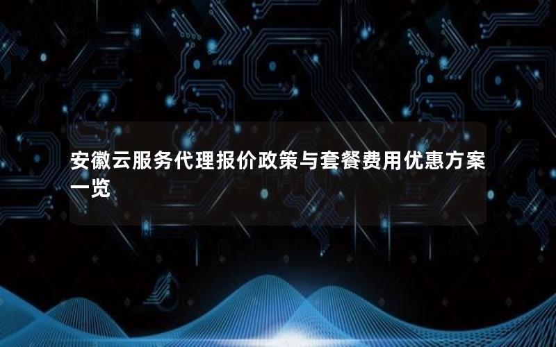 安徽云服务代理报价政策与套餐费用优惠方案一览