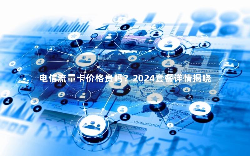 电信流量卡价格贵吗？2024套餐详情揭晓