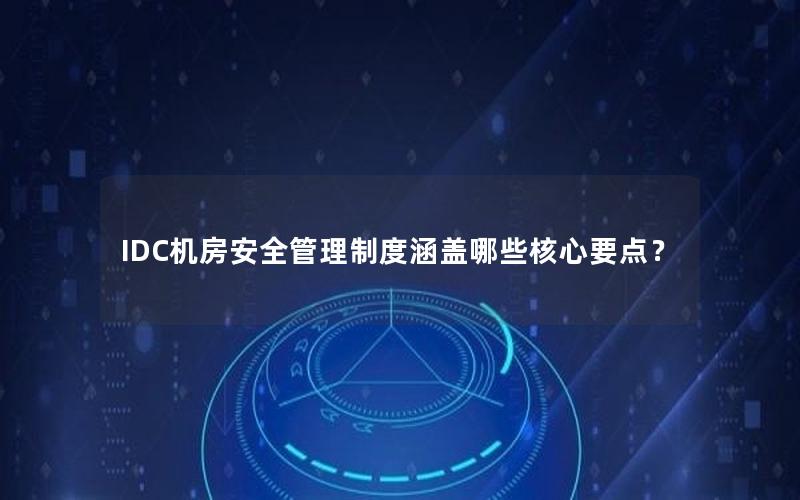 IDC机房安全管理制度涵盖哪些核心要点？