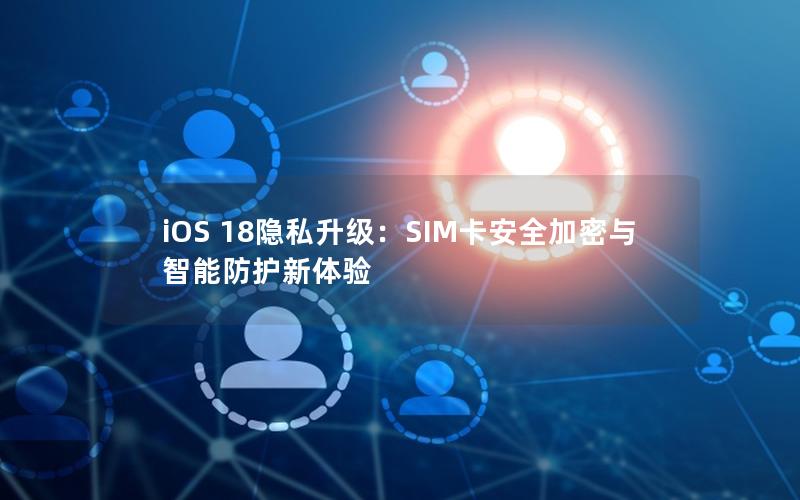 iOS 18隐私升级：SIM卡安全加密与智能防护新体验