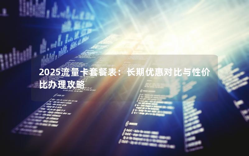 2025流量卡套餐表：长期优惠对比与性价比办理攻略