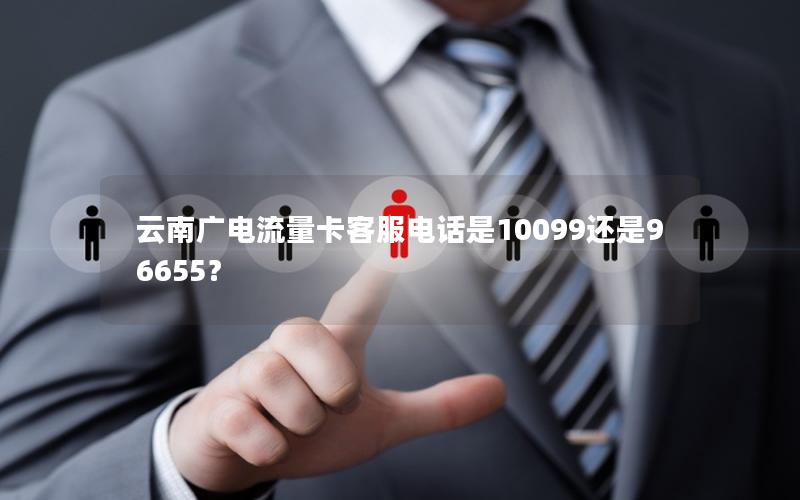 云南广电流量卡客服电话是10099还是96655？