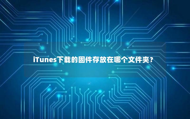 iTunes下载的固件存放在哪个文件夹？