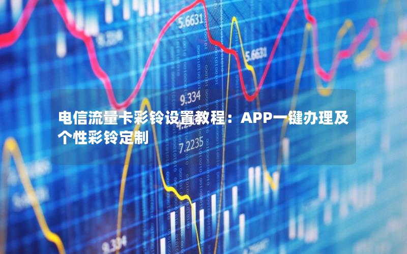 电信流量卡彩铃设置教程：APP一键办理及个性彩铃定制