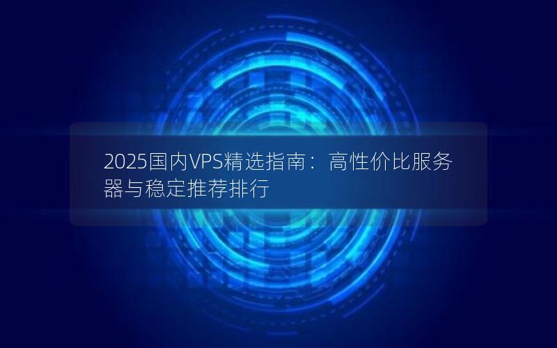 2025国内VPS精选指南：高性价比服务器与稳定推荐排行