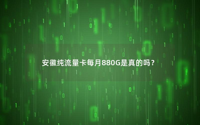 安徽纯流量卡每月880G是真的吗？