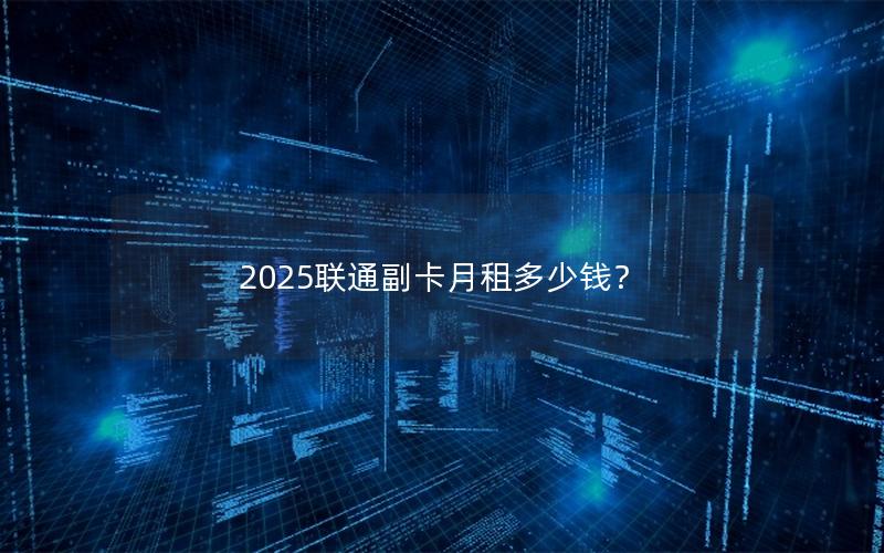 2025联通副卡月租多少钱？