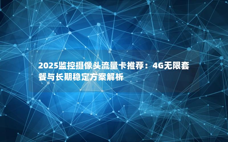 2025监控摄像头流量卡推荐：4G无限套餐与长期稳定方案解析