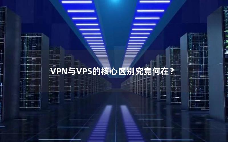 VPN与VPS的核心区别究竟何在？