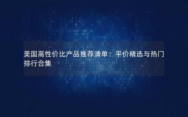 美国高性价比产品推荐清单：平价精选与热门排行合集