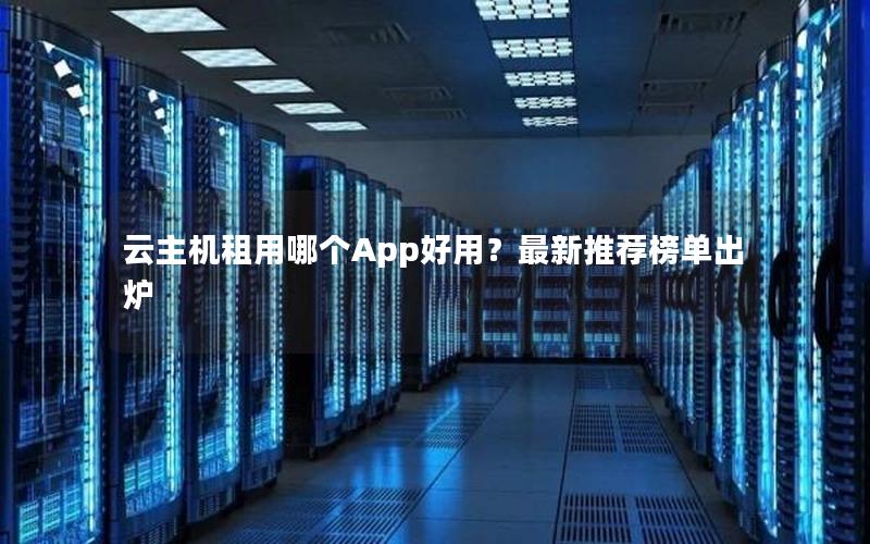 云主机租用哪个App好用？最新推荐榜单出炉