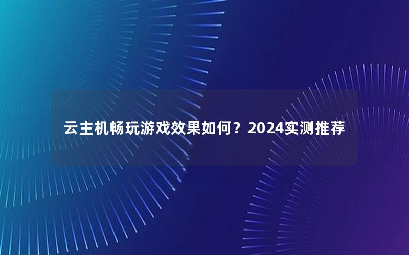 云主机畅玩游戏效果如何？2024实测推荐