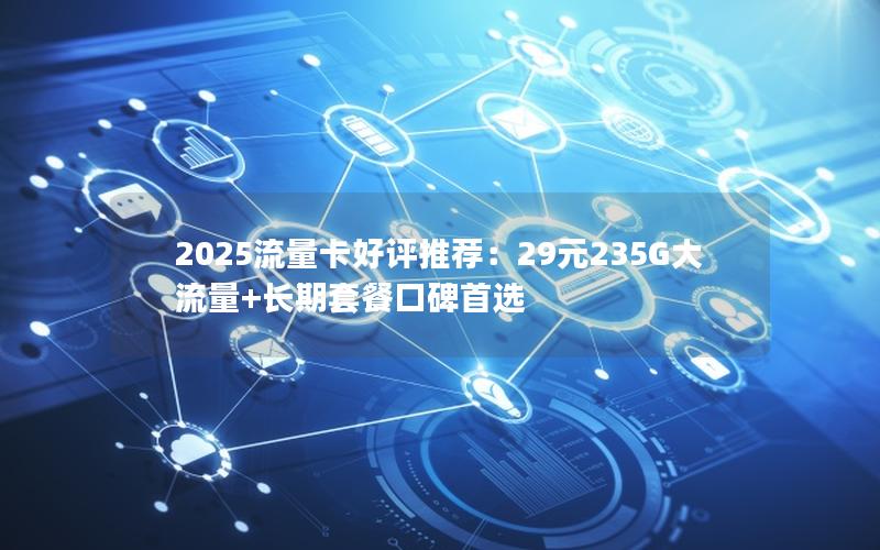 2025流量卡好评推荐：29元235G大流量+长期套餐口碑首选