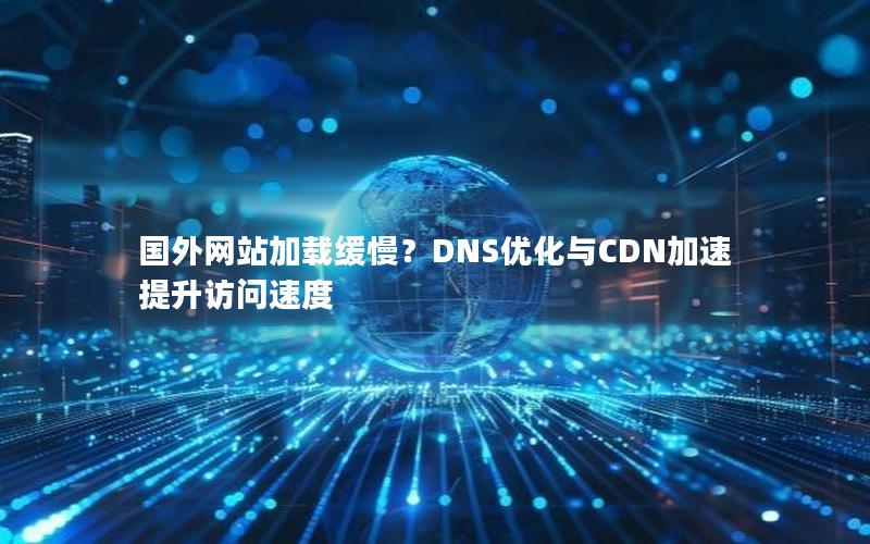 国外网站加载缓慢？DNS优化与CDN加速提升访问速度