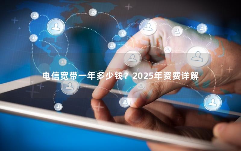 电信宽带一年多少钱？2025年资费详解