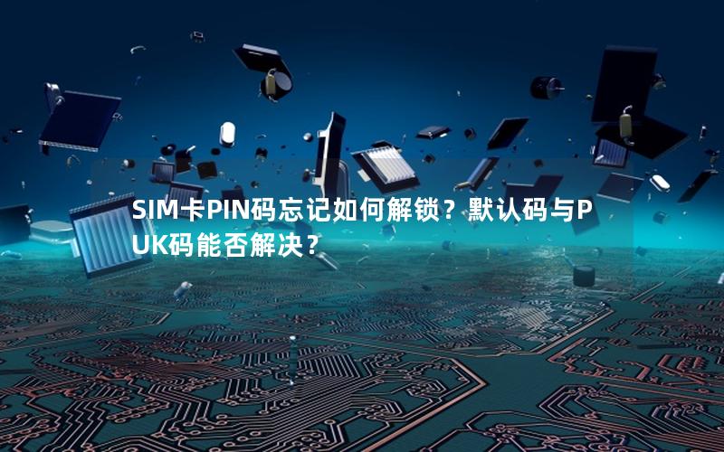 SIM卡PIN码忘记如何解锁？默认码与PUK码能否解决？