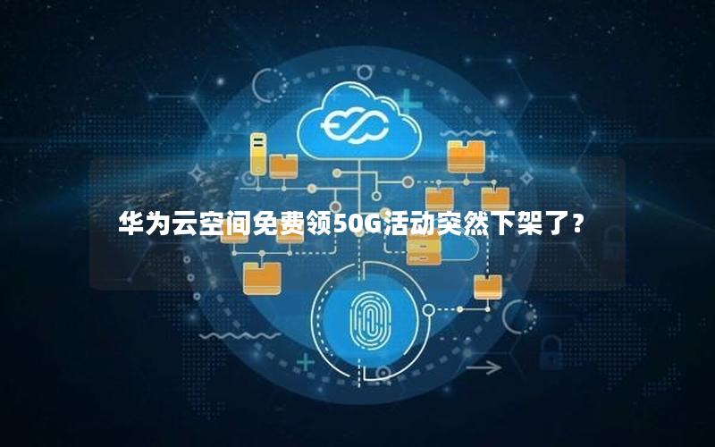 华为云空间免费领50G活动突然下架了？