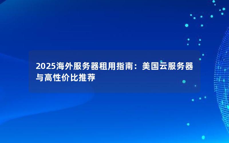 2025海外服务器租用指南：美国云服务器与高性价比推荐