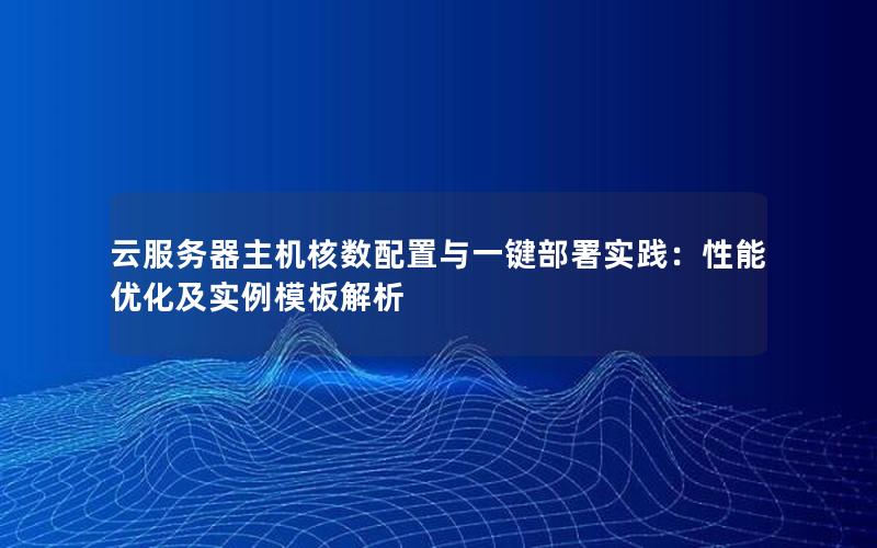 云服务器主机核数配置与一键部署实践：性能优化及实例模板解析