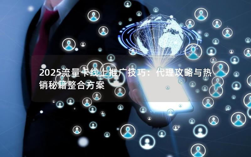 2025流量卡线上推广技巧：代理攻略与热销秘籍整合方案