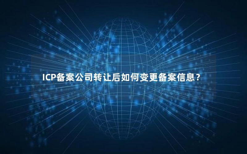 ICP备案公司转让后如何变更备案信息？