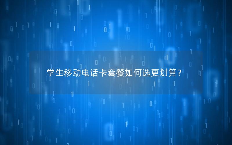 学生移动电话卡套餐如何选更划算？