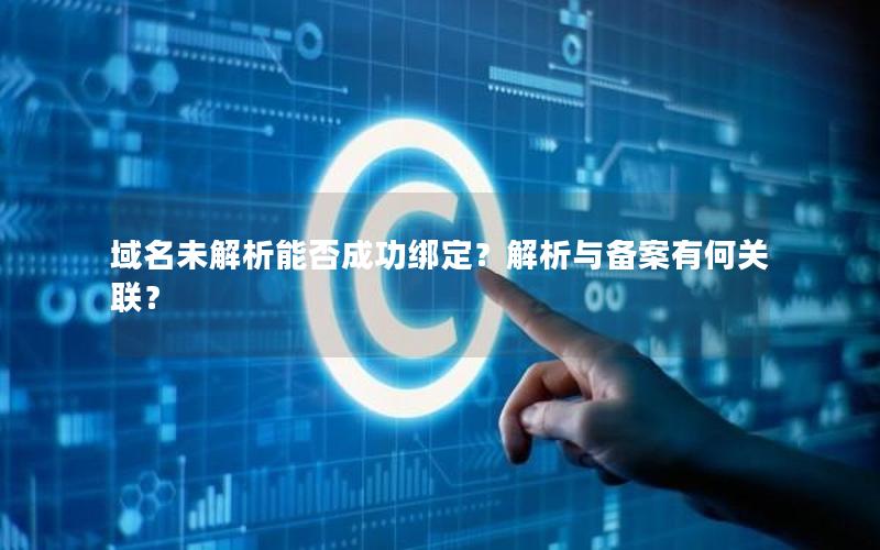 域名未解析能否成功绑定？解析与备案有何关联？