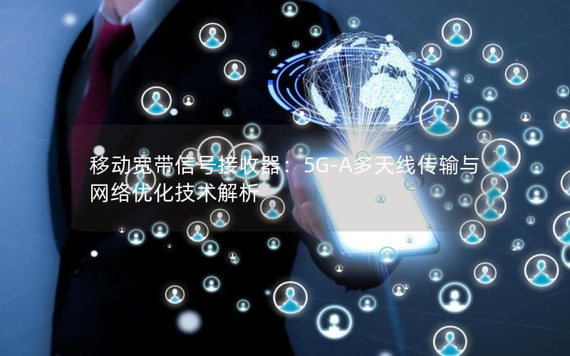 移动宽带信号接收器：5G-A多天线传输与网络优化技术解析