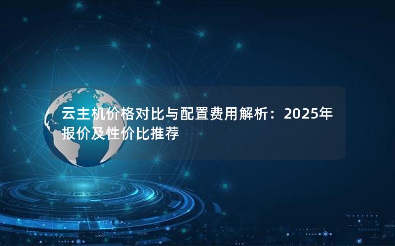 云主机价格对比与配置费用解析：2025年报价及性价比推荐