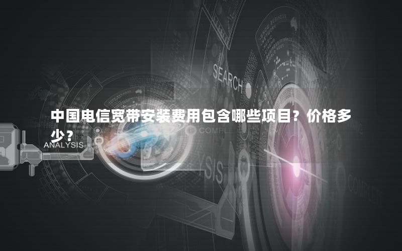 中国电信宽带安装费用包含哪些项目？价格多少？