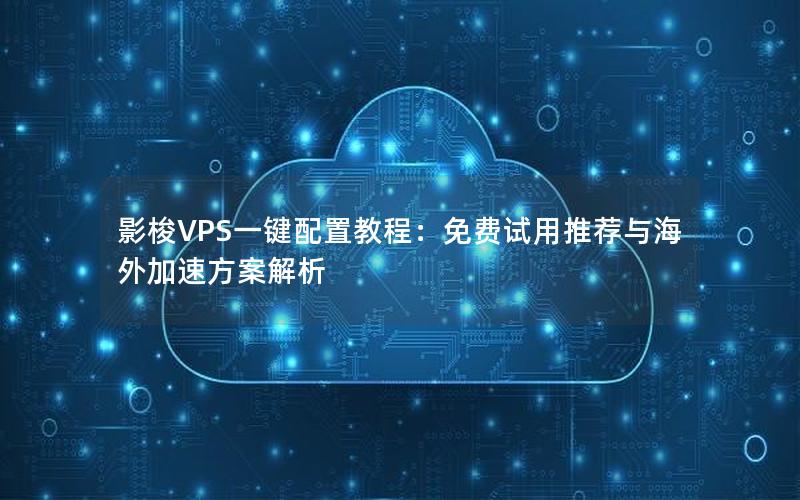 影梭VPS一键配置教程：免费试用推荐与海外加速方案解析