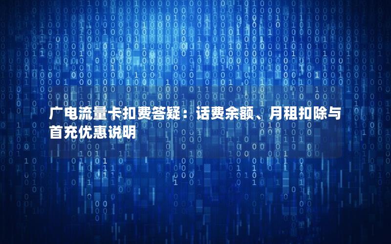 广电流量卡扣费答疑：话费余额、月租扣除与首充优惠说明