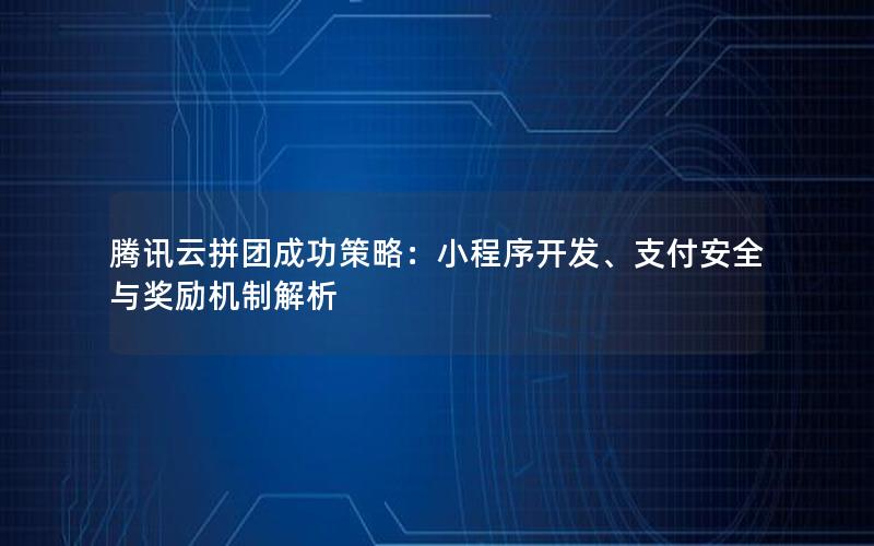 腾讯云拼团成功策略：小程序开发、支付安全与奖励机制解析